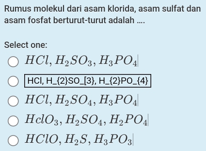 Rumus molekul dari asam klorida, asam sulfat dan
asam fosfat berturut-turut adalah ....
Select one:
HCl, H_2SO_3, H_3PO_4|
HCI, H_  2 SO_ [3 , H_  2 PO_  4
HC l. H_2SO_4, H_3PO_4|
HclO_3, H_2SO_4, H_2PO_4|
HCl D. H_2S, H_3PO_3|