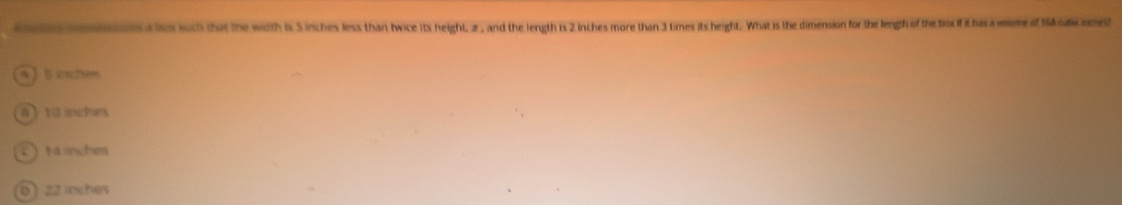 yme ons alss such that the with is 5 inches less than twice its height, 2 , and the length is 2 inches more than 3 times its height. What is the dimension for the length of the box if it has veme of 18 uicees
ab iches
4 10 inches
c ta inches
ö) zz inches