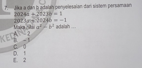 Jika a dan b adalah penyelesaian dari sistem persamaan
2024a+2023b=1
2023a+2024b=-1
Maka nilai a^2-b^2 adalah ...
A. - 2
KE B. - 1
C. 0
D. 1
E. 2