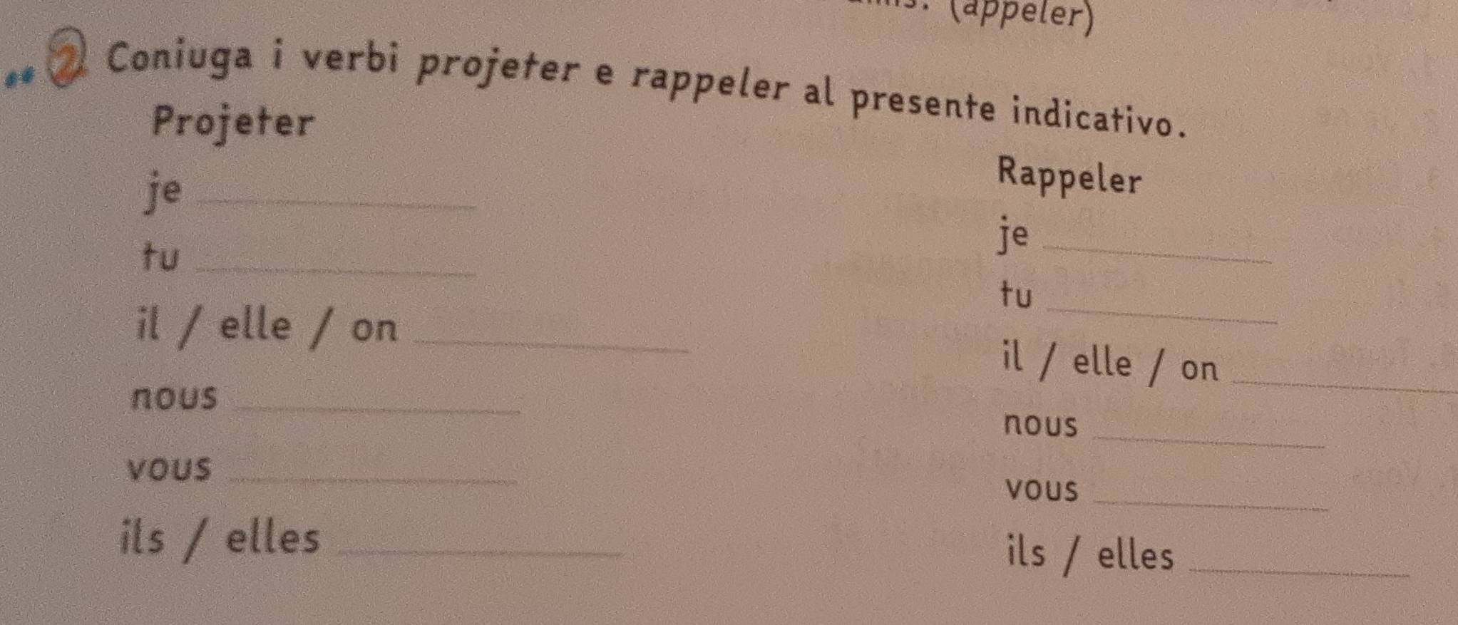 (appeler) 
Coniuga i verbi projeter e rappeler al presente indicativo. 
Projeter 
je_ 
Rappeler 
tu_ 
je_ 
tu 
il / elle / on_ 
_ 
il / elle / on_ 
nous_ 
_ 
nous 
vous_ 
vous_ 
ils / elles _ils / elles_