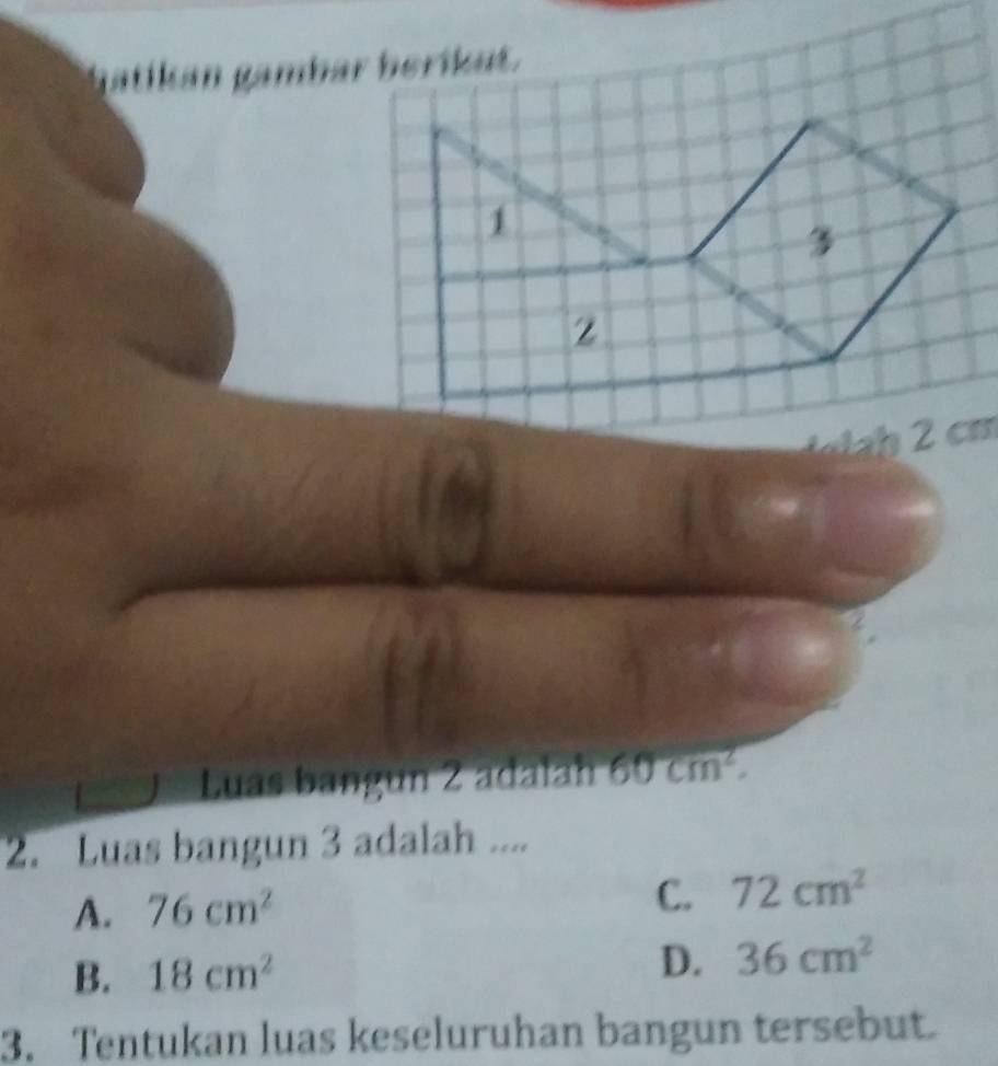 gatikan gambar berikat.
Luas bangun 2 adalah 60cm^2. 
2. Luas bangun 3 adalah ....
A. 76cm^2
C. 72cm^2
B. 18cm^2
D. 36cm^2
3. Tentukan luas keseluruhan bangun tersebut.