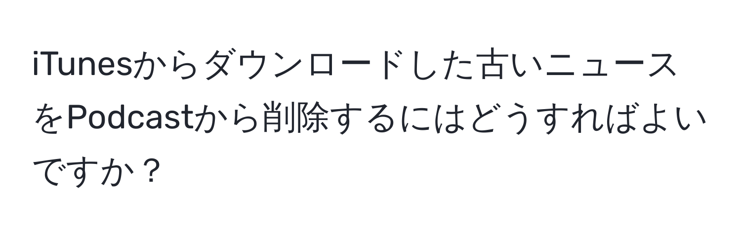 iTunesからダウンロードした古いニュースをPodcastから削除するにはどうすればよいですか？