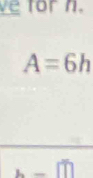 ve for n.
A=6h