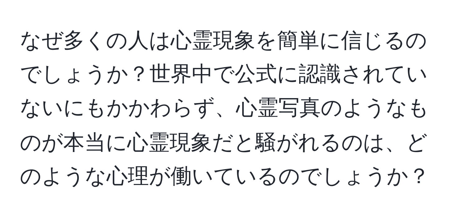 なぜ多くの人は心霊現象を簡単に信じるのでしょうか？世界中で公式に認識されていないにもかかわらず、心霊写真のようなものが本当に心霊現象だと騒がれるのは、どのような心理が働いているのでしょうか？