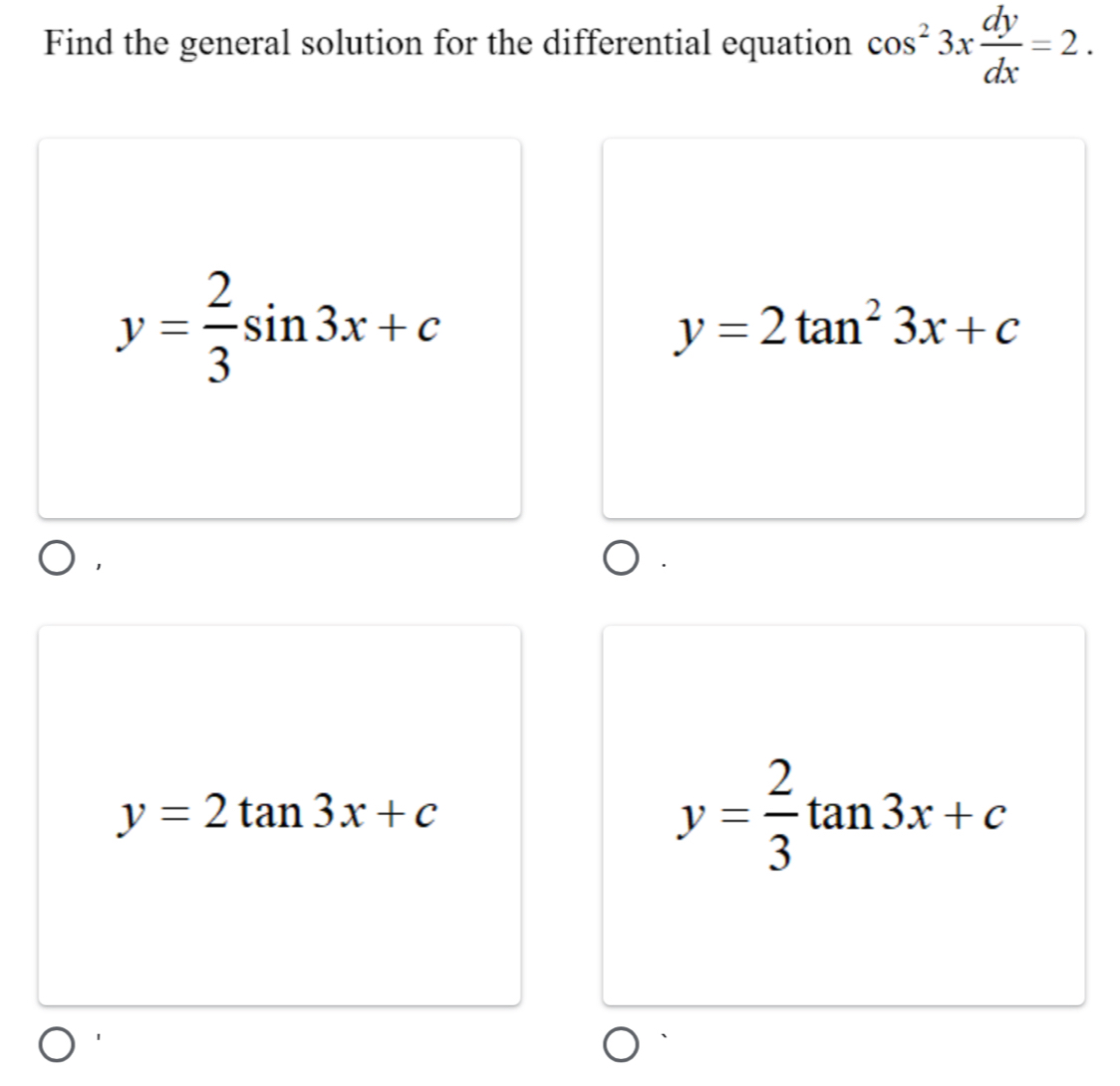 Find the general solution for the differential equation cos^23x dy/dx =2.
y= 2/3 sin 3x+c
y=2tan^23x+c
y=2tan 3x+c
y= 2/3 tan 3x+c