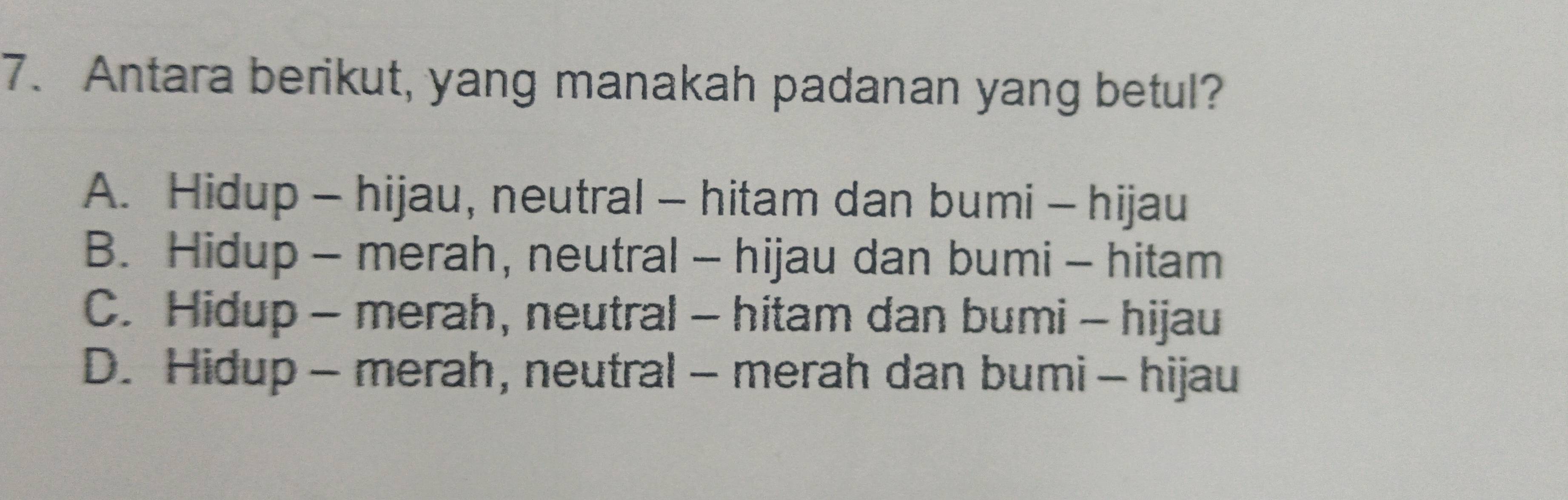 Antara berikut, yang manakah padanan yang betul?
A. Hidup - hijau, neutral - hitam dan bumi - hijau
B. Hidup - merah, neutral - hijau dan bumi - hitam
C. Hidup - merah, neutral - hitam dan bumi - hijau
D. Hidup - merah, neutral - merah dan bumi - hijau