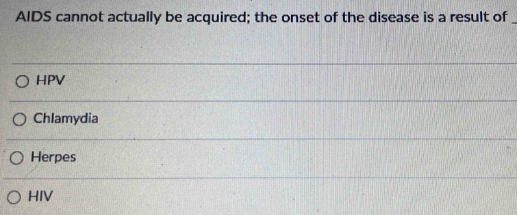 AIDS cannot actually be acquired; the onset of the disease is a result of_
HPV
Chlamydia
Herpes
HIV