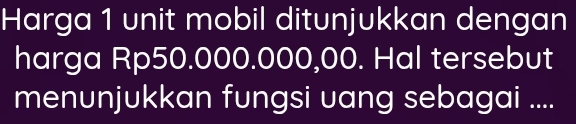 Harga 1 unit mobil ditunjukkan dengan 
harga Rp50.000.000,00. Hal tersebut 
menunjukkan fungsi uang sebagai ....