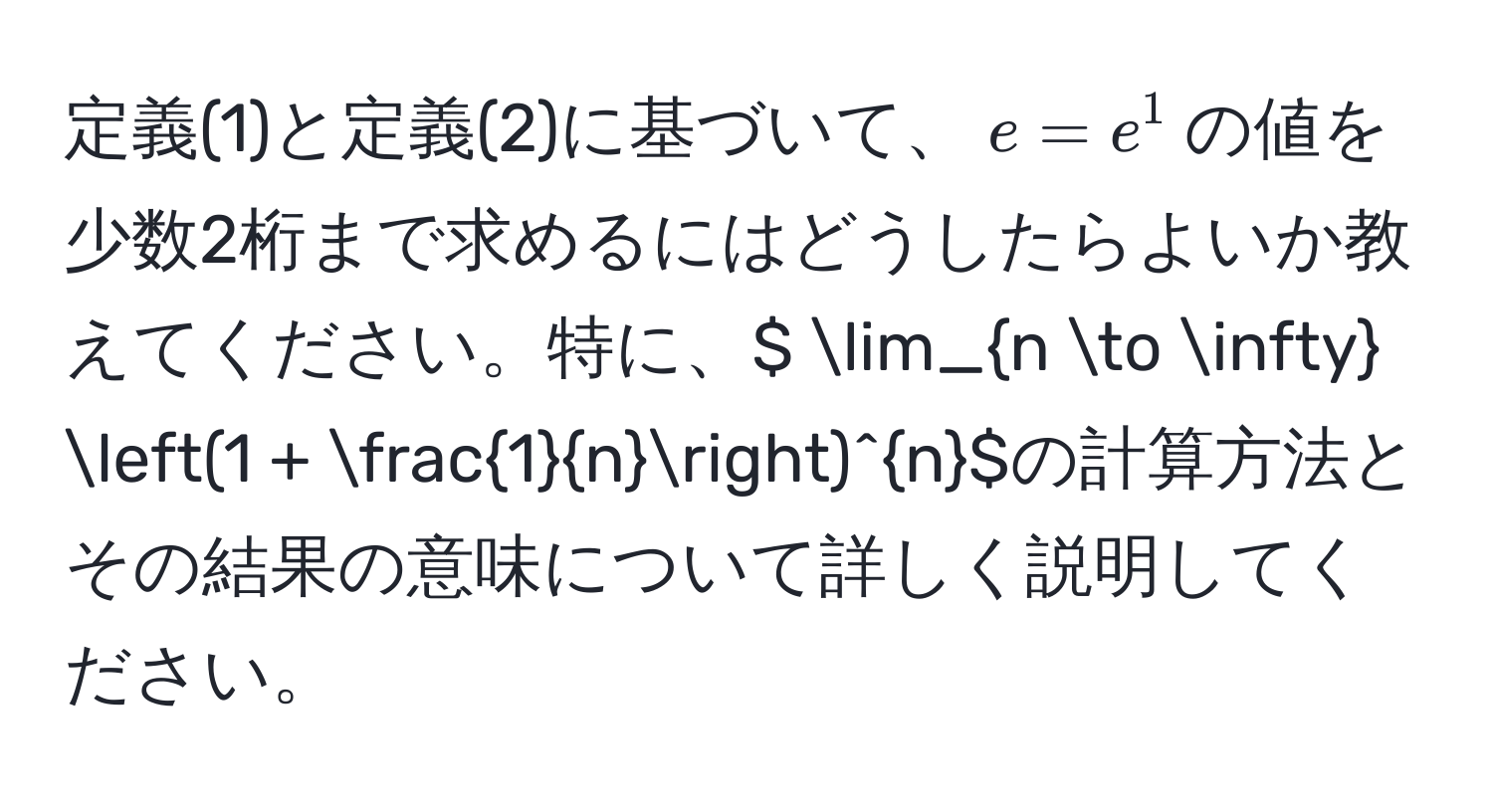 定義(1)と定義(2)に基づいて、$e = e^(1$の値を少数2桁まで求めるにはどうしたらよいか教えてください。特に、$ lim_n to ∈fty) (1 +  1/n )^n$の計算方法とその結果の意味について詳しく説明してください。