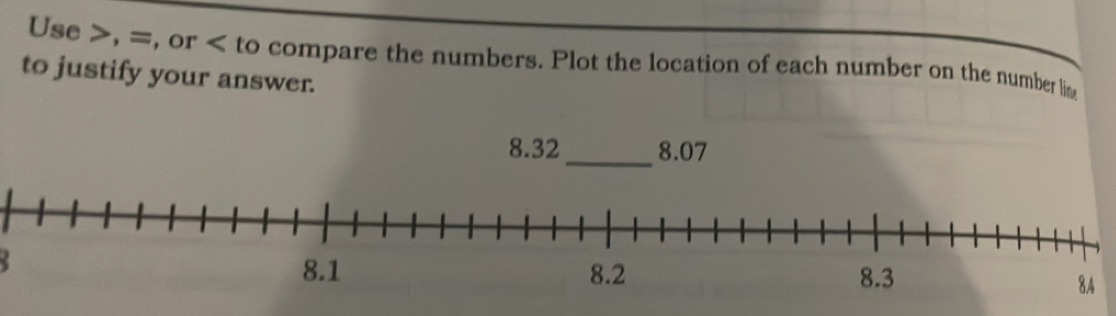 Use , =, or to compare the numbers. Plot the location of each number on the number lis 
to justify your answer.
8.32 _ 8.07