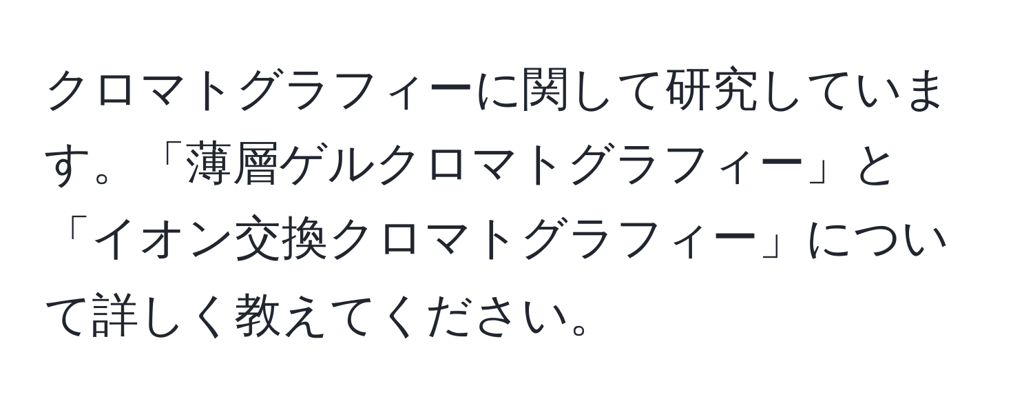 クロマトグラフィーに関して研究しています。「薄層ゲルクロマトグラフィー」と「イオン交換クロマトグラフィー」について詳しく教えてください。