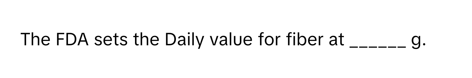 The FDA sets the Daily value for fiber at ______ g.