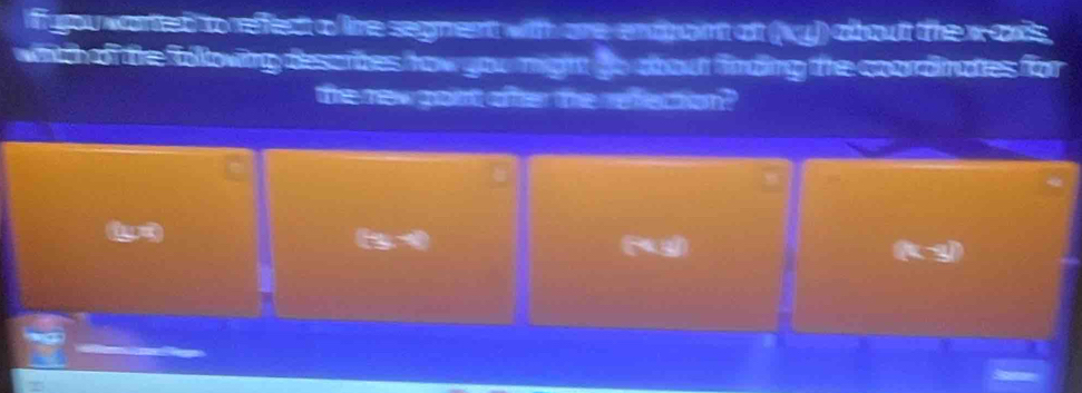 fryou warted to refect a lie segment with are-endpoint af (ky) aboult the x-axis 
whitch of te following describes how you might to about finding the coordnates for 
the new gont ofter the reflection ? 
lys 
is