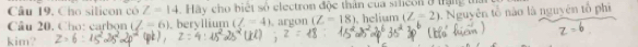 Cho silicon có Z=14. Hãy cho biệt sở electron độc thân của srhéon ở trang tr 
Câu 20, Cho: carbon (Z-6). beryllium (Z=4) argon (Z-18). helium (Z=2) Nguyên tổ nào là nguyên tổ phi 
kim?