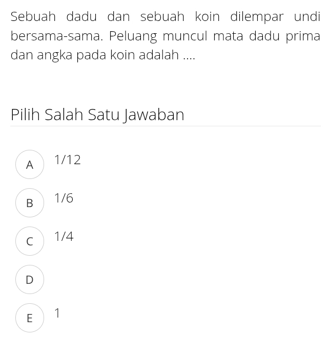 Sebuah dadu dan sebuah koin dilempar undi
bersama-sama. Peluang muncul mata dadu prima
dan angka pada koin adalah ....
Pilih Salah Satu Jawaban
A 1/12
B 1/6
c 1/4
D
E 1