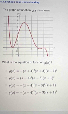 Check Your Understanding
The graph of function g(x) is shown.
What is the equation of function g(x) ?
g(x)=-(x+4)^2(x+3)(x-1)^2
g(x)=(x-4)^2(x-3)(x+1)^2
g(x)=-(x-4)(x-3)^2(x+1)
g(x)=-(x-4)^2(x-3)(x+1)^2