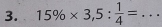 15% * 3,5: 1/4 = _