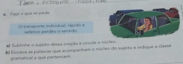 Faça o que se pede. 
transporte individual, rápido e 
seletivo perdeu o sentido. 
a) Sublinhe o sujeito dessa oração e circule o núcleo. 
b) Escreva as palavras que acompanham o núcleo do sujeito e indique a classe 
gramatical a que pertencem.