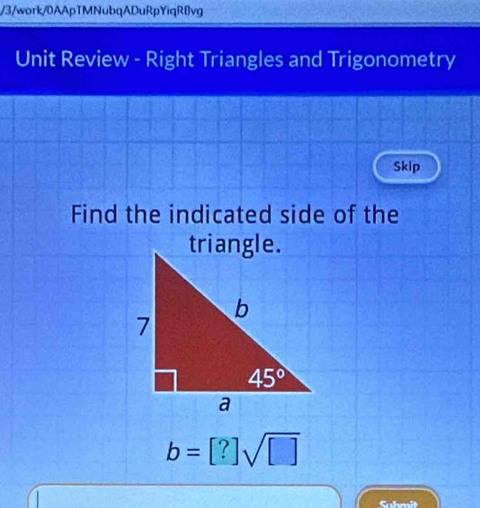 3/work/0AApTMNubqADuRpYiqR8vg
Unit Review - Right Triangles and Trigonometry
Skip
Find the indicated side of the
b=[?]sqrt([□ ])