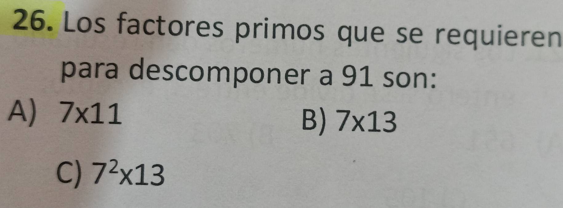 Los factores primos que se requieren
para descomponer a 91 son:
A) 7* 11
B) 7* 13
C) 7^2* 13