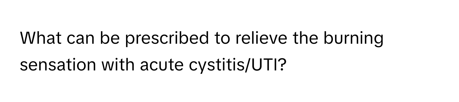 What can be prescribed to relieve the burning sensation with acute cystitis/UTI?