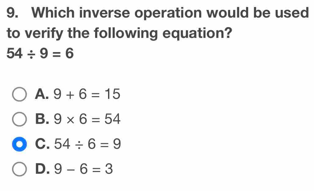 Which inverse operation would be used
to verify the following equation?
54/ 9=6
A. 9+6=15
B. 9* 6=54
C. 54/ 6=9
D. 9-6=3