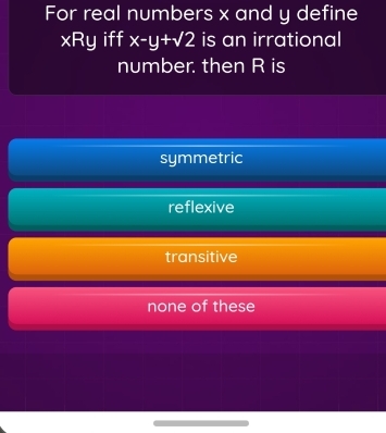 For real numbers x and y define
xRy iff x-y+sqrt(2) is an irrational
number. then R is
symmetric
reflexive
transitive
none of these