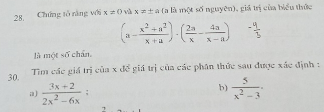 Chứng tỏ rằng với x!= 0 và x!= ± a (a là một số nguyên), giá trị của biểu thức
(a- (x^2+a^2)/x+a )· ( 2a/x - 4a/x-a )
là một số chẵn. 
30. Tìm các giá trị của x đề giá trị của các phản thức sau được xác định : 
b) 
a)  (3x+2)/2x^2-6x ;  5/x^2-3 .