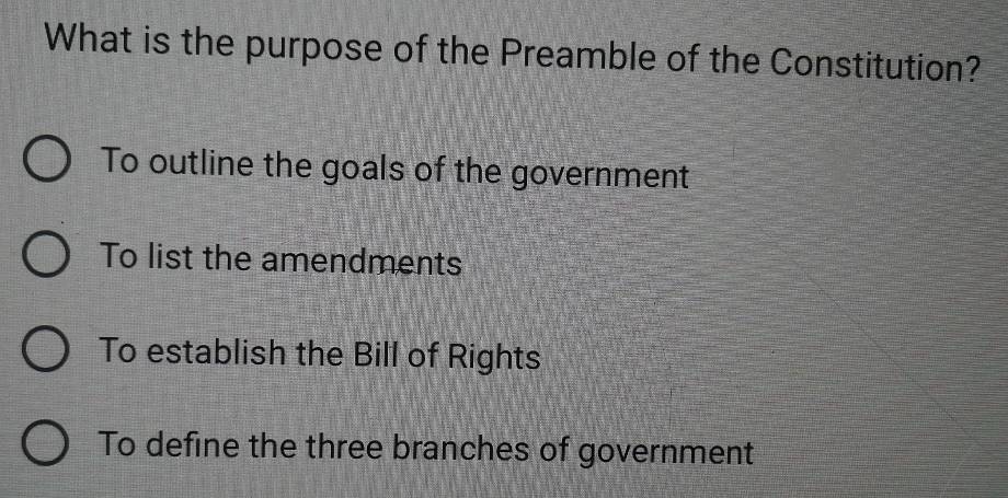 What is the purpose of the Preamble of the Constitution?
To outline the goals of the government
To list the amendments
To establish the Bill of Rights
To define the three branches of government