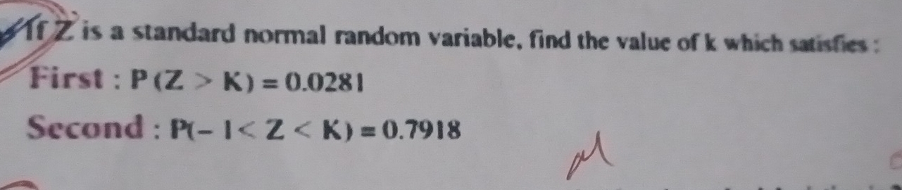 a 1f Z is a standard normal random variable, find the value of k which satisfies 
First : P(Z>K)=0.0281
Second : P(-1