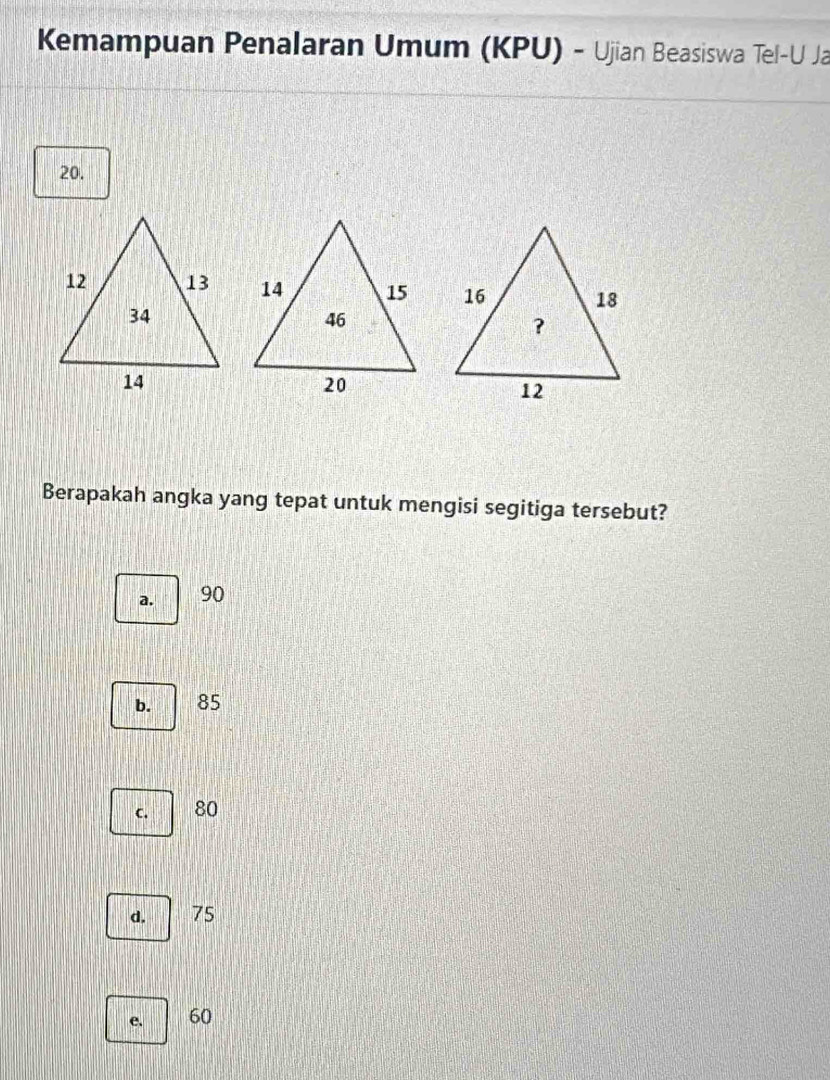 Kemampuan Penalaran Umum (KPU) - Ujian Beasiswa Tel-U Ja
20.

Berapakah angka yang tepat untuk mengisi segitiga tersebut?
a. 90
b. 85
c. 80
d. 75
e. 60