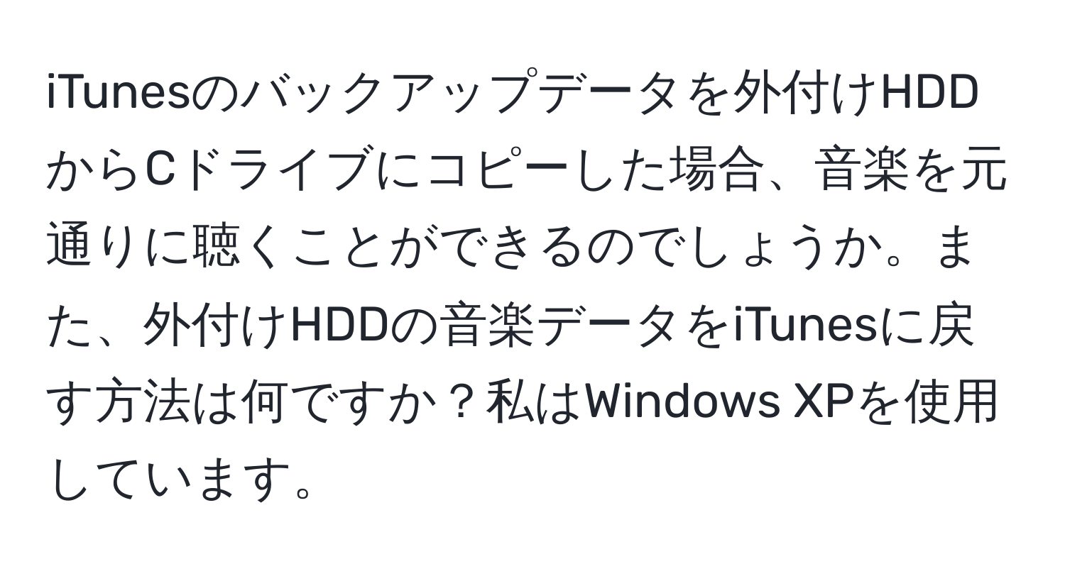 iTunesのバックアップデータを外付けHDDからCドライブにコピーした場合、音楽を元通りに聴くことができるのでしょうか。また、外付けHDDの音楽データをiTunesに戻す方法は何ですか？私はWindows XPを使用しています。