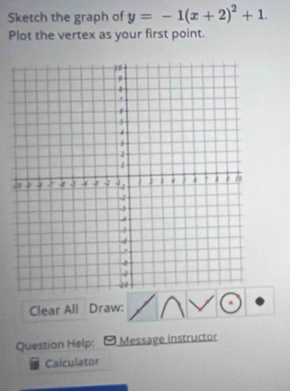 Sketch the graph of y=-1(x+2)^2+1. 
Plot the vertex as your first point. 
Clear All Draw: 
Question Help: Message instructor 
Caiculator