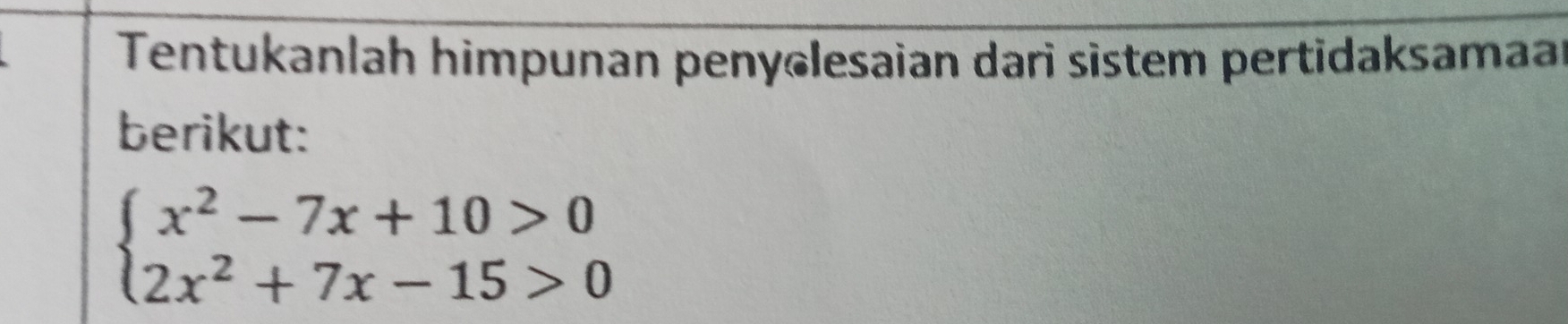 Tentukanlah himpunan penyɕlesaian dari sistem pertidaksamaa 
berikut:
beginarrayl x^2-7x+10>0 2x^2+7x-15>0endarray.