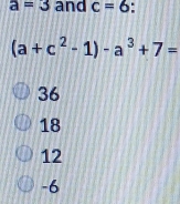 a=3 and c=6
(a+c^2-1)-a^3+7=
36
18
12
-6