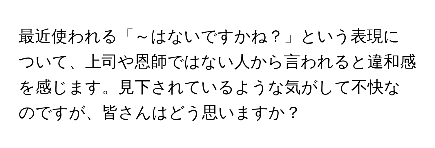 最近使われる「～はないですかね？」という表現について、上司や恩師ではない人から言われると違和感を感じます。見下されているような気がして不快なのですが、皆さんはどう思いますか？