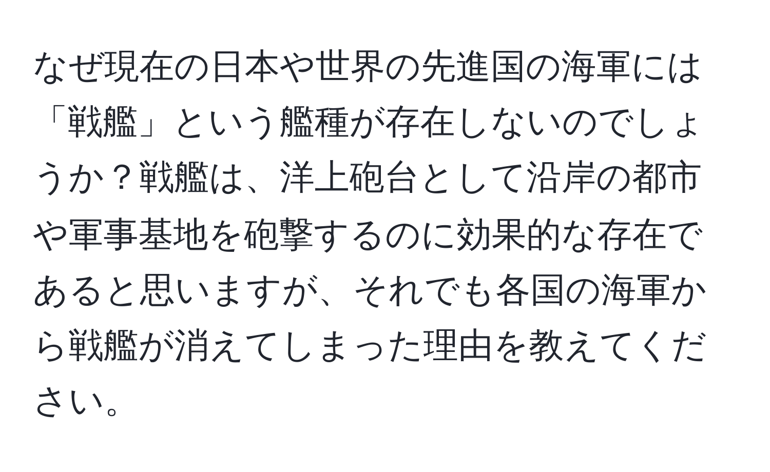 なぜ現在の日本や世界の先進国の海軍には「戦艦」という艦種が存在しないのでしょうか？戦艦は、洋上砲台として沿岸の都市や軍事基地を砲撃するのに効果的な存在であると思いますが、それでも各国の海軍から戦艦が消えてしまった理由を教えてください。