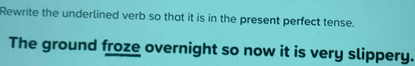 Rewrite the underlined verb so that it is in the present perfect tense. 
The ground froze overnight so now it is very slippery.