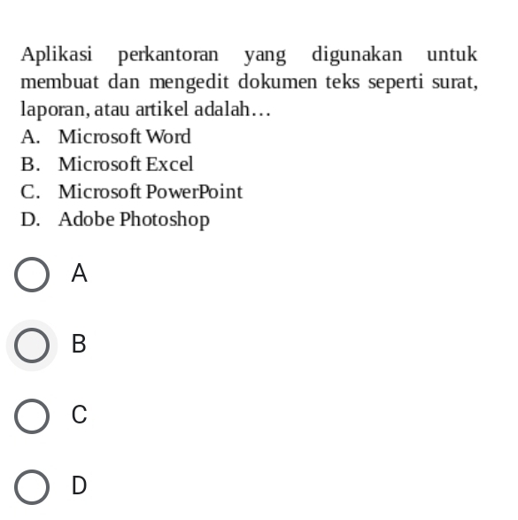 Aplikasi perkantoran yang digunakan untuk
membuat dan mengedit dokumen teks seperti surat,
laporan, atau artikel adalah…..
A. Microsoft Word
B. Microsoft Excel
C. Microsoft PowerPoint
D. Adobe Photoshop
A
B
C
D