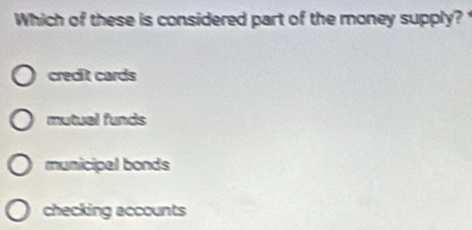 Which of these is considered part of the money supply?
credit cards
mutuel funds
municipal bonds
checking accounts