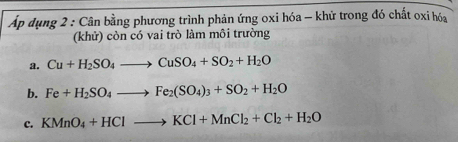 Áp dụng 2 : Cân bằng phương trình phản ứng oxi hóa - khử trong đó chất oxi hóa 
(khử) còn có vai trò làm môi trường 
a. Cu+H_2SO_4to CuSO_4+SO_2+H_2O
b. Fe+H_2SO_4to Fe_2(SO_4)_3+SO_2+H_2O
c. KMnO_4+HClto KCl+MnCl_2+Cl_2+H_2O