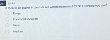 28 1 point
If there is an outlier in the data set, which measure of CENTER would you use?
Range
Standard Deviation
Mean
Median