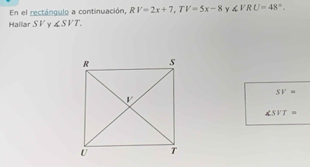 En el rectángulo a continuación, RV=2x+7, TV=5x-8 Y ∠ VRU=48°. 
Hallar S V y ∠ SVT.
SV=
∠ SVT=