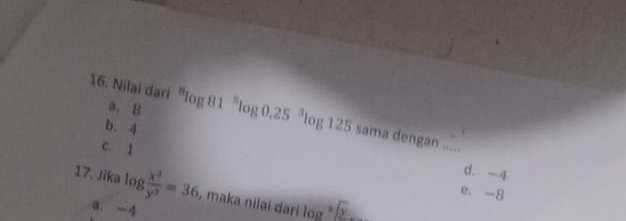 a. B
16. Nilai dari^8log 81^5log 0.25^3log 125 sama dengan_
b. 4
c. 1
d. -4
17. Jika log  x^3/y^3 =36 , maka nilaí dari l_OB  3/2 
e. -8
a. -4