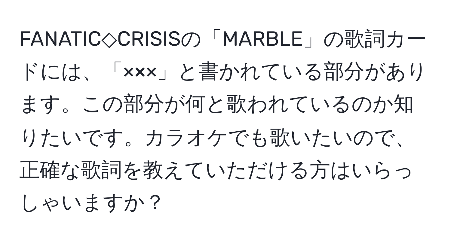 FANATIC◇CRISISの「MARBLE」の歌詞カードには、「×××」と書かれている部分があります。この部分が何と歌われているのか知りたいです。カラオケでも歌いたいので、正確な歌詞を教えていただける方はいらっしゃいますか？