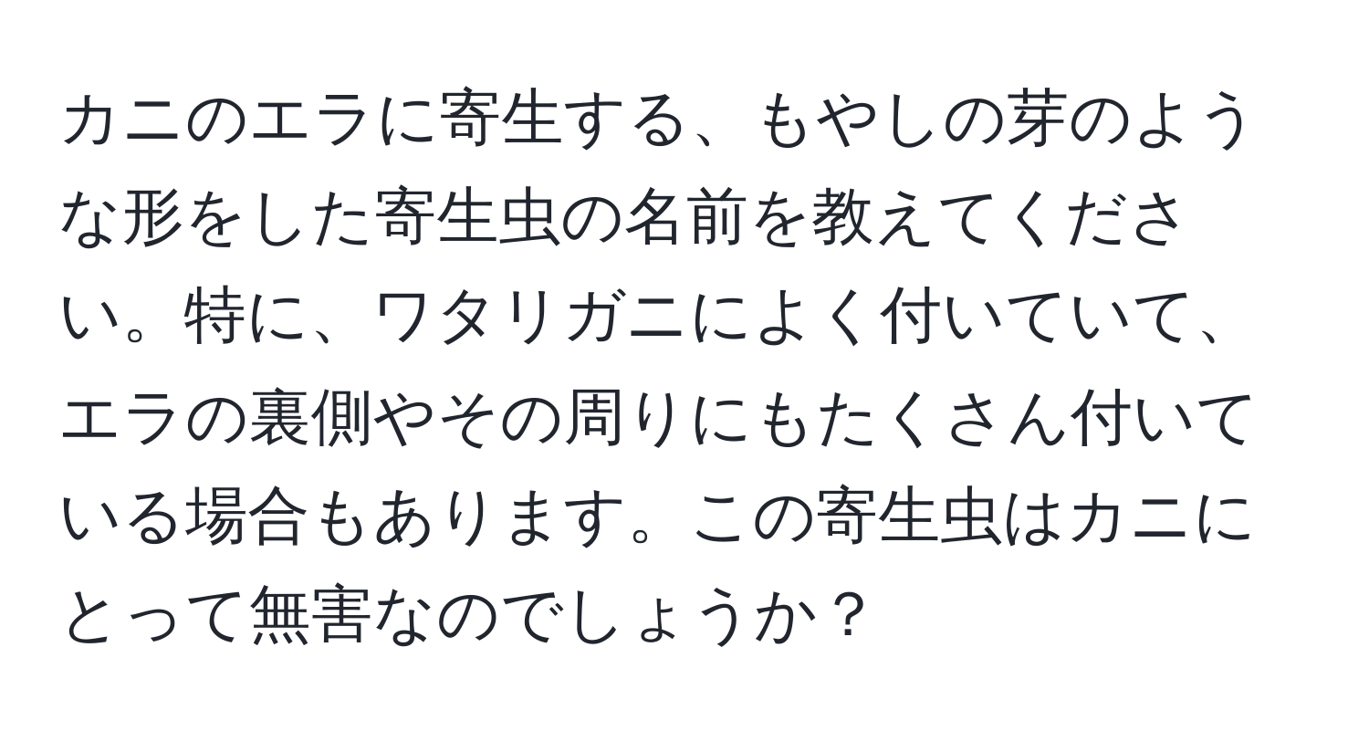 カニのエラに寄生する、もやしの芽のような形をした寄生虫の名前を教えてください。特に、ワタリガニによく付いていて、エラの裏側やその周りにもたくさん付いている場合もあります。この寄生虫はカニにとって無害なのでしょうか？