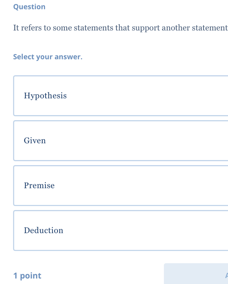 Question
It refers to some statements that support another statement
Select your answer.
Hypothesis
Given
Premise
Deduction
1 point