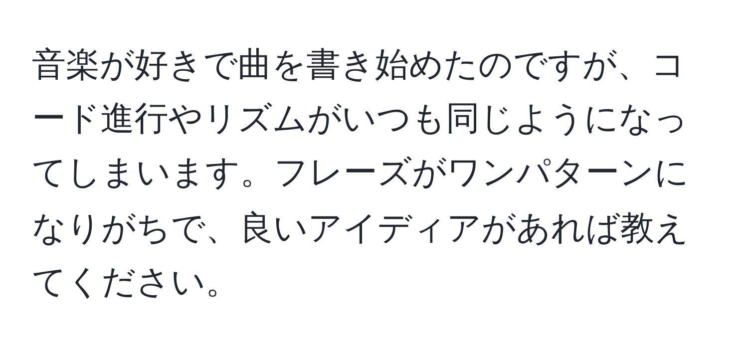 音楽が好きで曲を書き始めたのですが、コード進行やリズムがいつも同じようになってしまいます。フレーズがワンパターンになりがちで、良いアイディアがあれば教えてください。