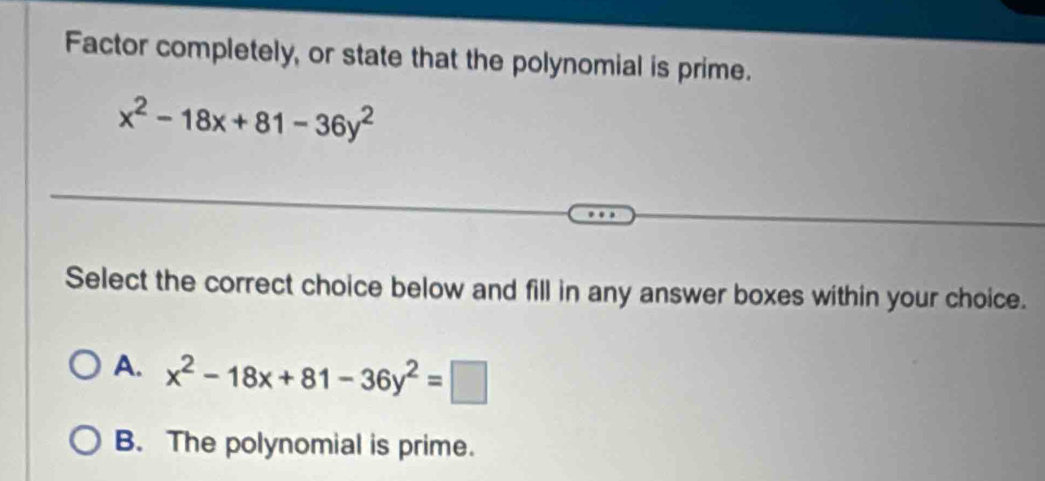 Factor completely, or state that the polynomial is prime.
x^2-18x+81-36y^2
Select the correct choice below and fill in any answer boxes within your choice.
A. x^2-18x+81-36y^2=□
B. The polynomial is prime.