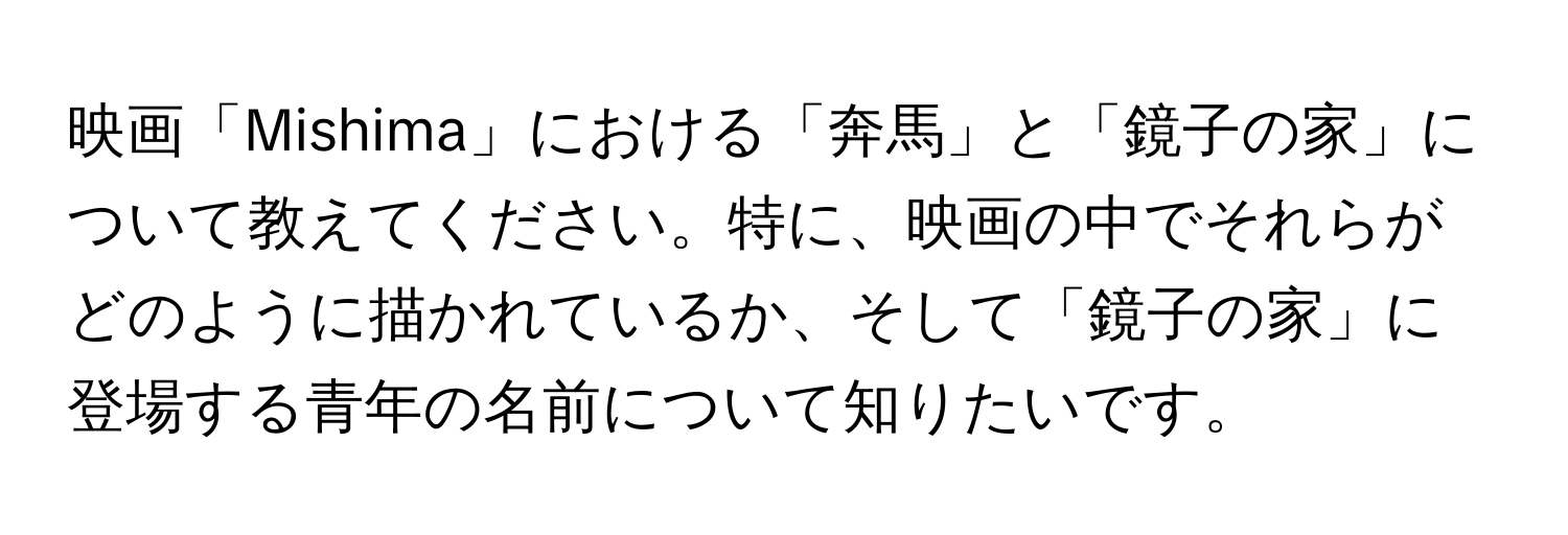 映画「Mishima」における「奔馬」と「鏡子の家」について教えてください。特に、映画の中でそれらがどのように描かれているか、そして「鏡子の家」に登場する青年の名前について知りたいです。